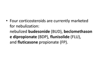 • Four corticosteroids are currently marketed
for nebulization:
nebulized budesonide (BUD), beclomethason
e dipropionate (BDP), flunisolide (FLU),
and fluticasone propionate (FP).
 