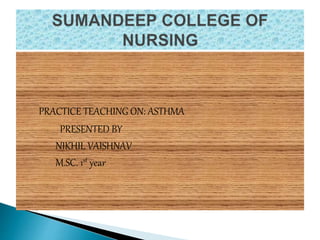 PRACTICE TEACHING ON: ASTHMA
PRESENTED BY
NIKHIL VAISHNAV
M.SC. 1st year
 