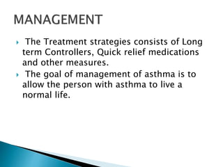  The Treatment strategies consists of Long
term Controllers, Quick relief medications
and other measures.
 The goal of management of asthma is to
allow the person with asthma to live a
normal life.
 