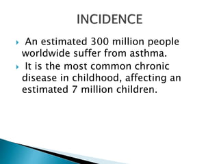  An estimated 300 million people
worldwide suffer from asthma.
 It is the most common chronic
disease in childhood, affecting an
estimated 7 million children.
 