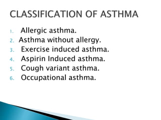 1. Allergic asthma.
2. Asthma without allergy.
3. Exercise induced asthma.
4. Aspirin Induced asthma.
5. Cough variant asthma.
6. Occupational asthma.
 