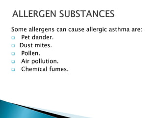 Some allergens can cause allergic asthma are:
 Pet dander.
 Dust mites.
 Pollen.
 Air pollution.
 Chemical fumes.
 