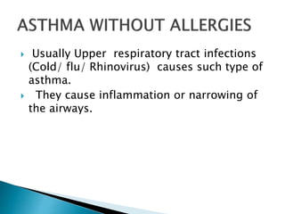  Usually Upper respiratory tract infections
(Cold/ flu/ Rhinovirus) causes such type of
asthma.
 They cause inflammation or narrowing of
the airways.
 