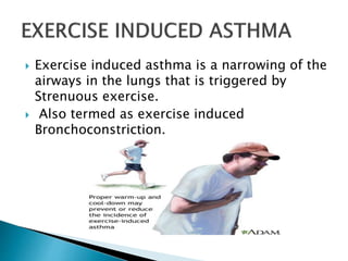  Exercise induced asthma is a narrowing of the
airways in the lungs that is triggered by
Strenuous exercise.
 Also termed as exercise induced
Bronchoconstriction.
 