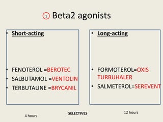 Beta2 agonists
• Short-acting
• FENOTEROL =BEROTEC
• SALBUTAMOL =VENTOLIN
• TERBUTALINE =BRYCANIL
• Long-acting
• FORMOTEROL=OXIS
TURBUHALER
• SALMETEROL=SEREVENT
1
4 hours
SELECTIVES 12 hours
 
