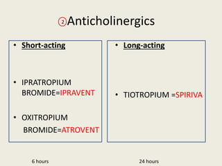 Anticholinergics
• Short-acting
• IPRATROPIUM
BROMIDE=IPRAVENT
• OXITROPIUM
BROMIDE=ATROVENT
• Long-acting
• TIOTROPIUM =SPIRIVA
2
24 hours
6 hours
 
