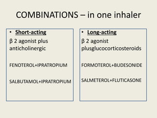 COMBINATIONS – in one inhaler
• Short-acting
β 2 agonist plus
anticholinergic
FENOTEROL+IPRATROPIUM
SALBUTAMOL+IPRATROPIUM
• Long-acting
β 2 agonist
plusglucocorticosteroids
FORMOTEROL+BUDESONIDE
SALMETEROL+FLUTICASONE
 
