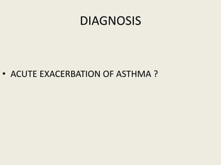 DIAGNOSIS
• ACUTE EXACERBATION OF ASTHMA ?
 