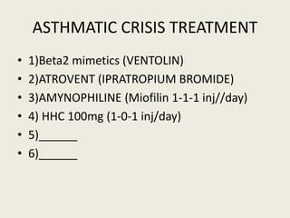 ASTHMATIC CRISIS TREATMENT
• 1)Beta2 mimetics (VENTOLIN)
• 2)ATROVENT (IPRATROPIUM BROMIDE)
• 3)AMYNOPHILINE (Miofilin 1-1-1 inj//day)
• 4) HHC 100mg (1-0-1 inj/day)
• 5)______
• 6)______
 