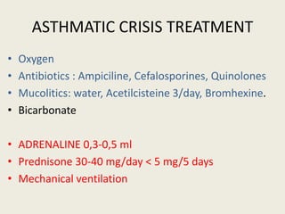 ASTHMATIC CRISIS TREATMENT
• Oxygen
• Antibiotics : Ampiciline, Cefalosporines, Quinolones
• Mucolitics: water, Acetilcisteine 3/day, Bromhexine.
• Bicarbonate
• ADRENALINE 0,3-0,5 ml
• Prednisone 30-40 mg/day < 5 mg/5 days
• Mechanical ventilation
 