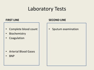 Laboratory Tests
FIRST LINE
• Complete blood count
• Biochemistry
• Coagulation
• Arterial Blood Gases
• BNP
SECOND LINE
• Sputum examination
 