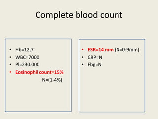 Complete blood count
• Hb=12,7
• WBC=7000
• Pl=230.000
• Eosinophil count=15%
N=(1-4%)
• ESR=14 mm (N=0-9mm)
• CRP=N
• Fbg=N
 