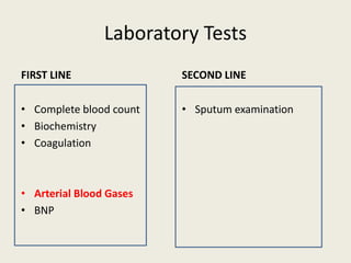 Laboratory Tests
FIRST LINE
• Complete blood count
• Biochemistry
• Coagulation
• Arterial Blood Gases
• BNP
SECOND LINE
• Sputum examination
 