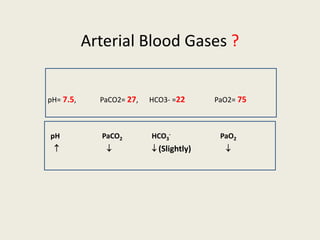 Arterial Blood Gases ?
pH PaCO2 HCO3
- PaO2
   (Slightly) 
pH= 7.5, PaCO2= 27, HCO3- =22 PaO2= 75
 