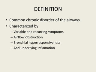 DEFINITION
• Common chronic disorder of the airways
• Characterized by
– Variable and recurring symptoms
– Airflow obstruction
– Bronchial hyperresponsiveness
– And underlying inflamation
 