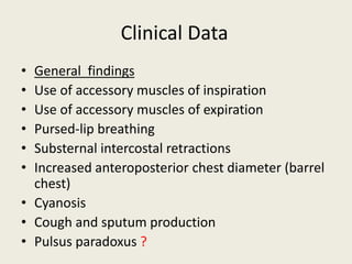 • General findings
• Use of accessory muscles of inspiration
• Use of accessory muscles of expiration
• Pursed-lip breathing
• Substernal intercostal retractions
• Increased anteroposterior chest diameter (barrel
chest)
• Cyanosis
• Cough and sputum production
• Pulsus paradoxus ?
Clinical Data
 