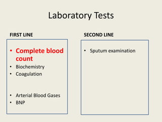 Laboratory Tests
FIRST LINE
• Complete blood
count
• Biochemistry
• Coagulation
• Arterial Blood Gases
• BNP
SECOND LINE
• Sputum examination
 