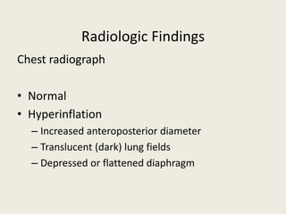 Radiologic Findings
Chest radiograph
• Normal
• Hyperinflation
– Increased anteroposterior diameter
– Translucent (dark) lung fields
– Depressed or flattened diaphragm
 