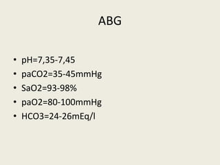 ABG
• pH=7,35-7,45
• paCO2=35-45mmHg
• SaO2=93-98%
• paO2=80-100mmHg
• HCO3=24-26mEq/l
 