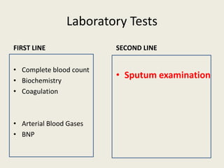 Laboratory Tests
FIRST LINE
• Complete blood count
• Biochemistry
• Coagulation
• Arterial Blood Gases
• BNP
SECOND LINE
• Sputum examination
 