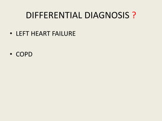 DIFFERENTIAL DIAGNOSIS ?
• LEFT HEART FAILURE
• COPD
 
