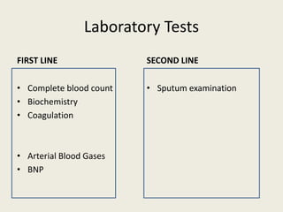 Laboratory Tests
FIRST LINE
• Complete blood count
• Biochemistry
• Coagulation
• Arterial Blood Gases
• BNP
SECOND LINE
• Sputum examination
 