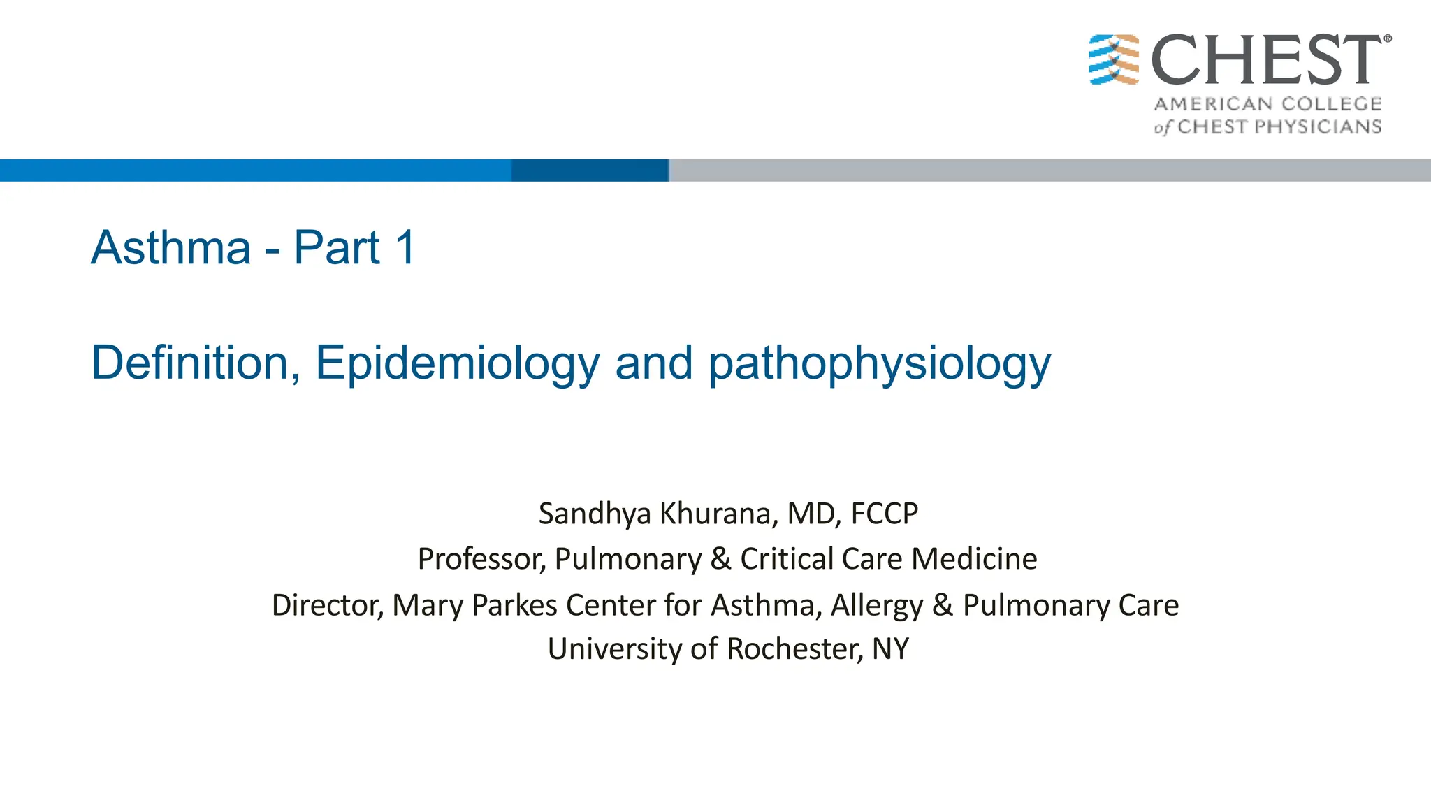 Asthma - Part 1
Definition, Epidemiology and pathophysiology
Sandhya Khurana, MD, FCCP
Professor, Pulmonary & Critical Care Medicine
Director, Mary Parkes Center for Asthma, Allergy & Pulmonary Care
University of Rochester, NY
 
