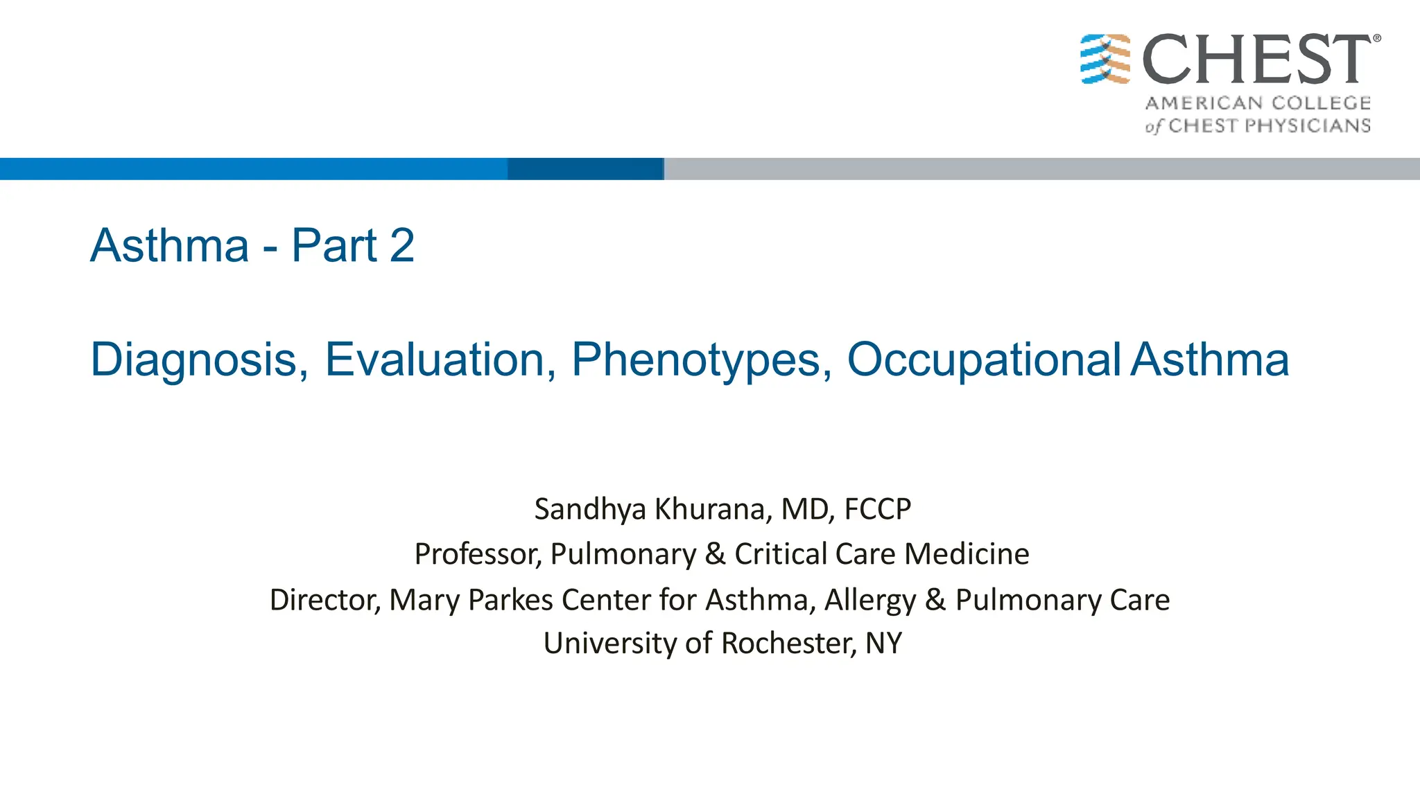 Asthma - Part 2
Diagnosis, Evaluation, Phenotypes, Occupational Asthma
Sandhya Khurana, MD, FCCP
Professor, Pulmonary & Critical Care Medicine
Director, Mary Parkes Center for Asthma, Allergy & Pulmonary Care
University of Rochester, NY
 