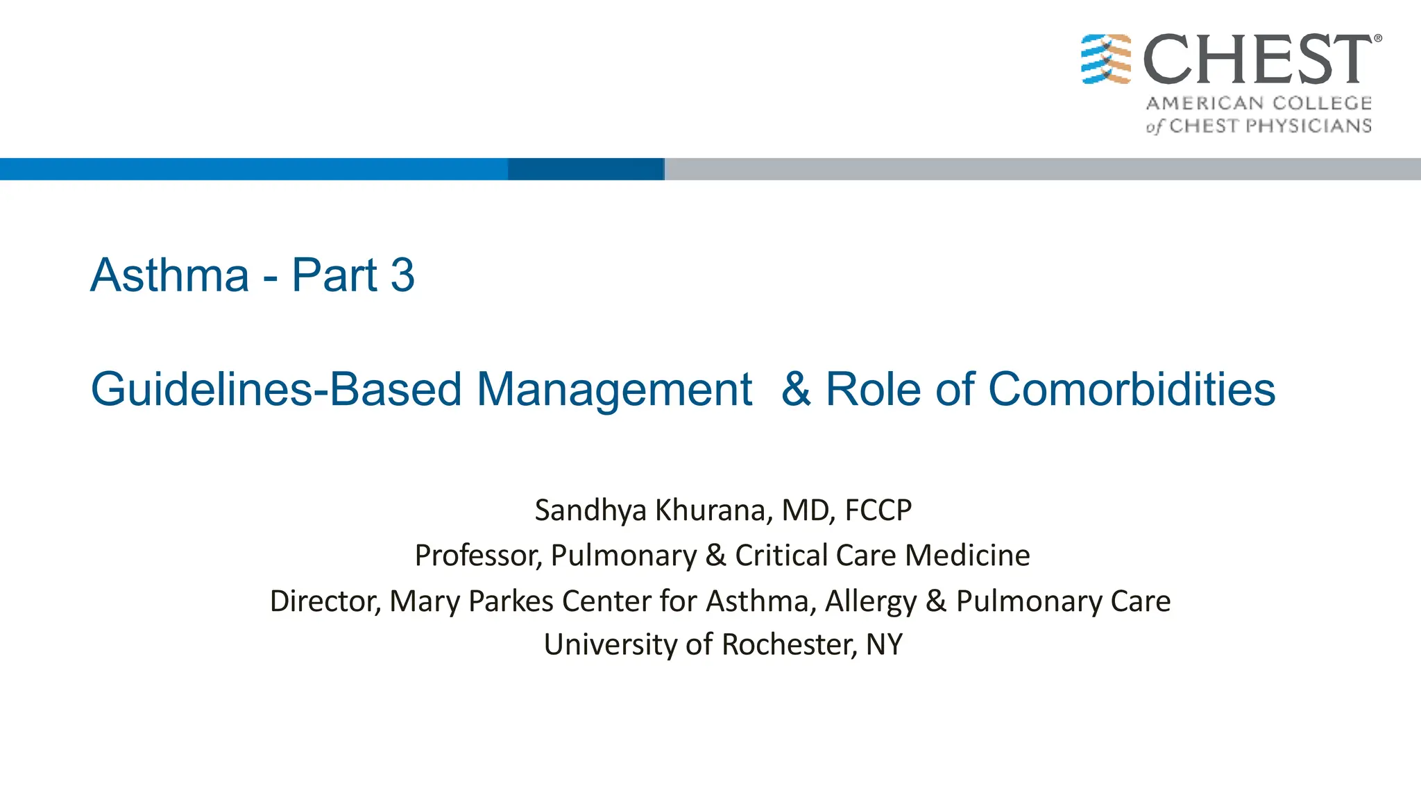 Asthma - Part 3
Guidelines-Based Management & Role of Comorbidities
Sandhya Khurana, MD, FCCP
Professor, Pulmonary & Critical Care Medicine
Director, Mary Parkes Center for Asthma, Allergy & Pulmonary Care
University of Rochester, NY
 