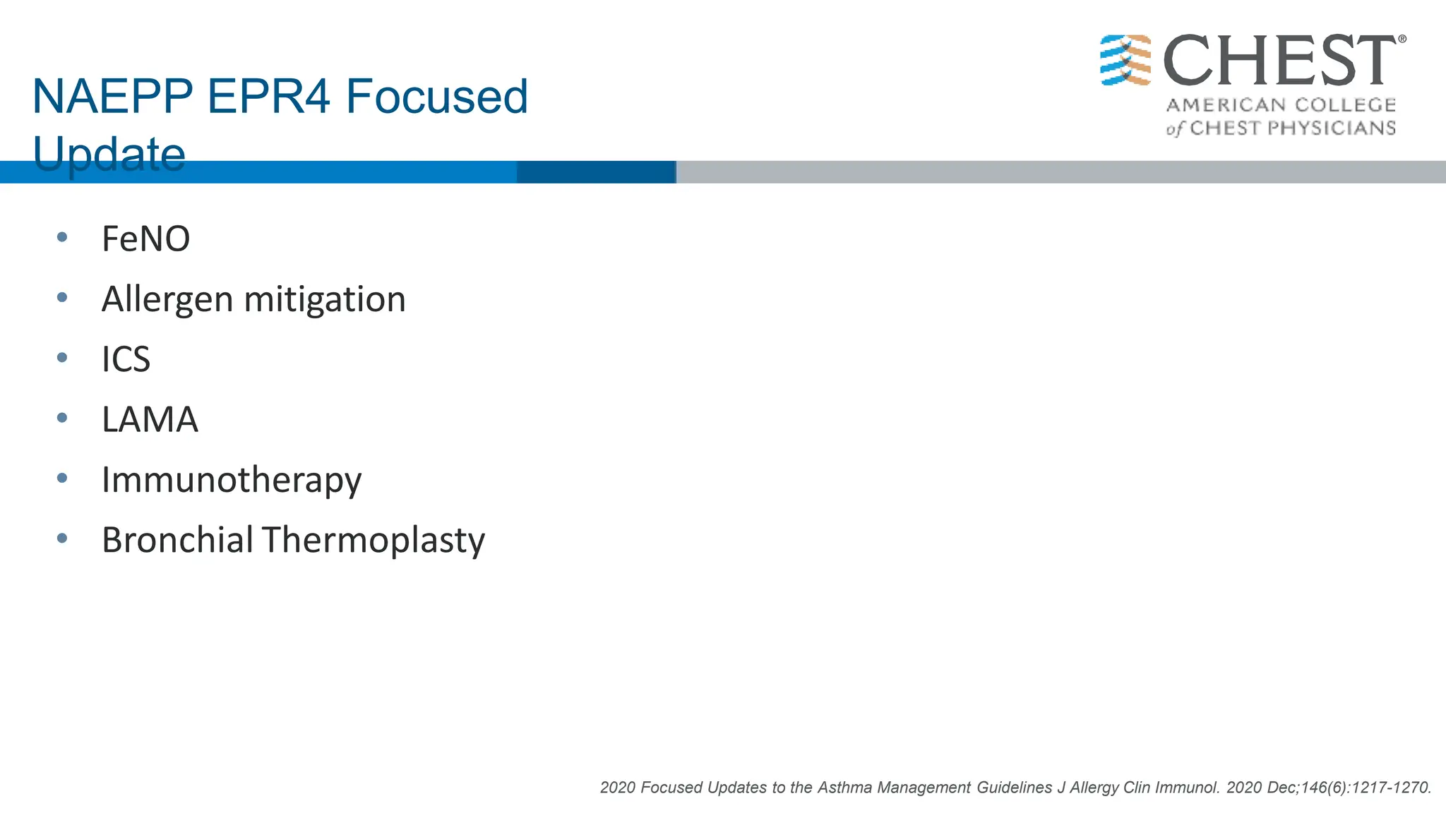 • FeNO
• Allergen mitigation
• ICS
• LAMA
• Immunotherapy
• Bronchial Thermoplasty
NAEPP EPR4 Focused
Update
2020 Focused Updates to the Asthma Management Guidelines J Allergy Clin Immunol. 2020 Dec;146(6):1217-1270.
 