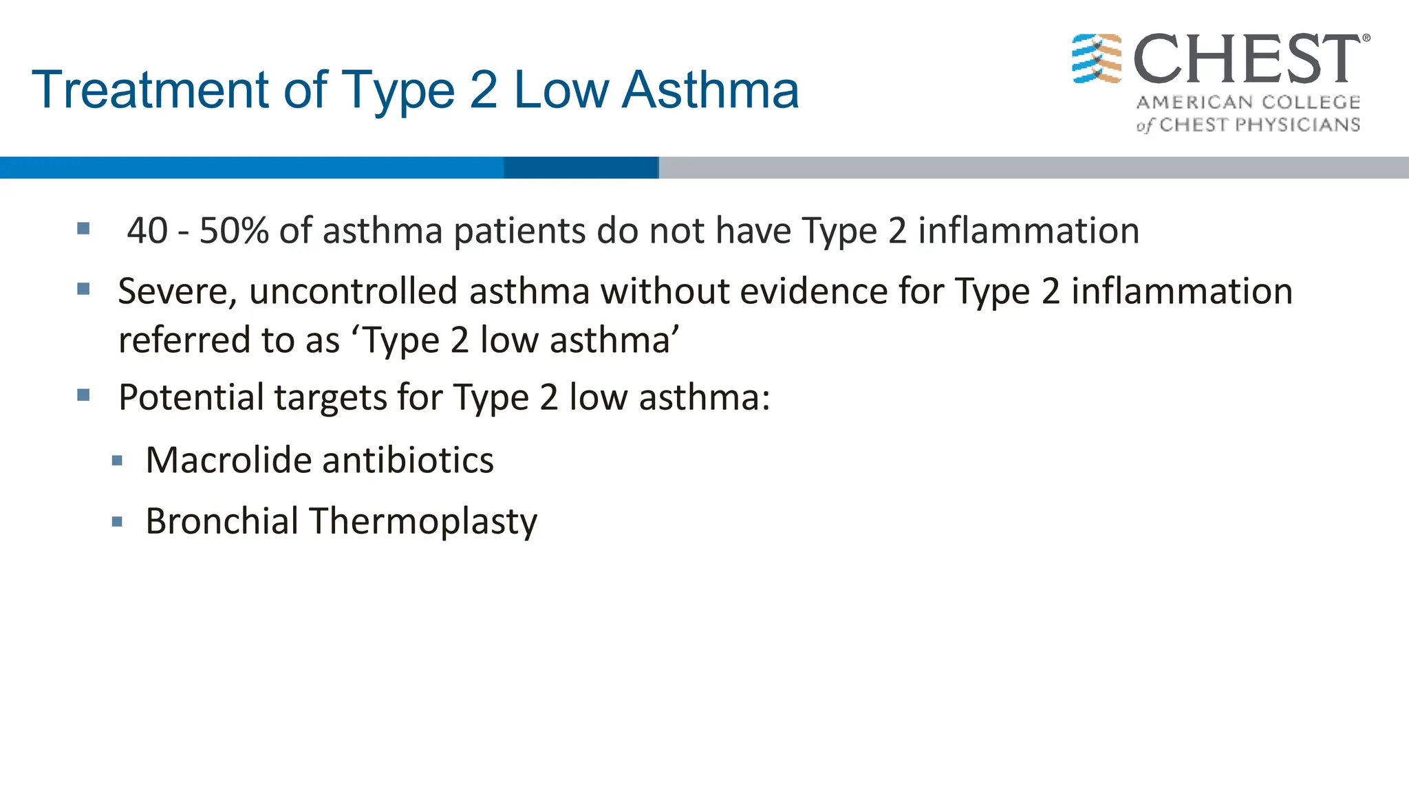 Treatment of Type 2 Low Asthma
 40 - 50% of asthma patients do not have Type 2 inflammation
 Severe, uncontrolled asthma without evidence for Type 2 inflammation
referred to as ‘Type 2 low asthma’
 Potential targets for Type 2 low asthma:
 Macrolide antibiotics
 Bronchial Thermoplasty
 