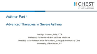 Asthma- Part 4
Advanced Therapies in Severe Asthma
Sandhya Khurana, MD, FCCP
Professor, Pulmonary & Critical Care Medicine
Director, Mary Parkes Center for Asthma, Allergy & Pulmonary Care
University of Rochester, NY
 