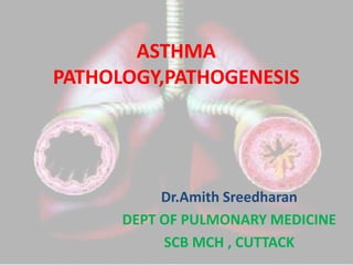 ASTHMA
PATHOLOGY,PATHOGENESIS




           Dr.Amith Sreedharan
      DEPT OF PULMONARY MEDICINE
           SCB MCH , CUTTACK
 