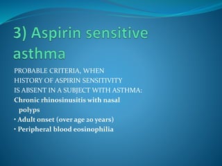 PROBABLE CRITERIA, WHEN
HISTORY OF ASPIRIN SENSITIVITY
IS ABSENT IN A SUBJECT WITH ASTHMA:
Chronic rhinosinusitis with nasal
polyps
• Adult onset (over age 20 years)
• Peripheral blood eosinophilia
 