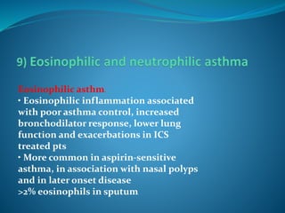 Eosinophilic asthma
• Eosinophilic inflammation associated
with poor asthma control, increased
bronchodilator response, lower lung
function and exacerbations in ICS
treated pts
• More common in aspirin-sensitive
asthma, in association with nasal polyps
and in later onset disease
>2% eosinophils in sputum
 