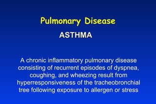 Pulmonary Disease ASTHMA A chronic inflammatory pulmonary disease consisting of recurrent episodes of dyspnea, coughing, and wheezing result from hyperresponsiveness of the tracheobronchial tree following exposure to allergen or stress 