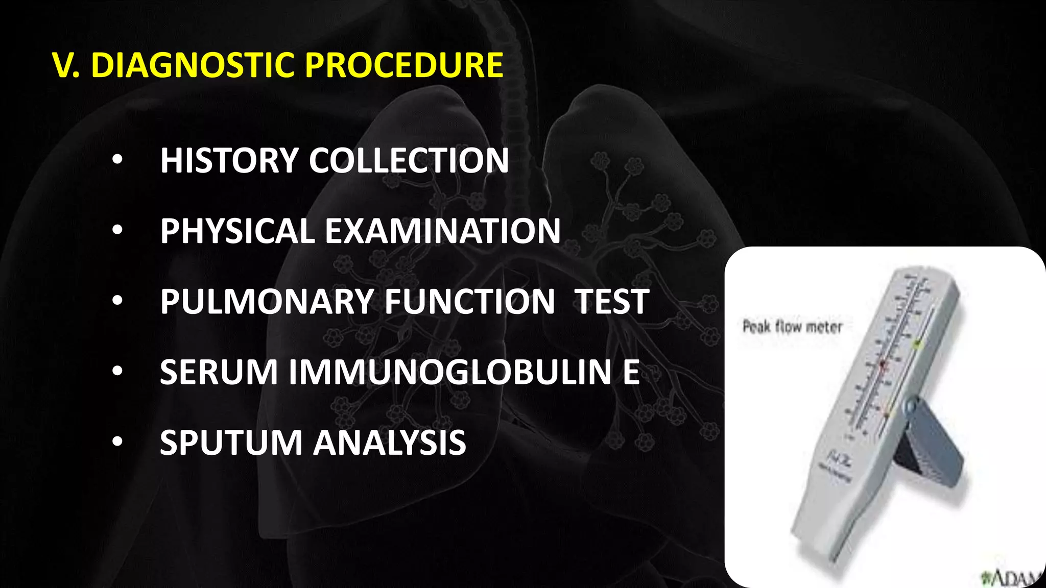 • HISTORY COLLECTION
• PHYSICAL EXAMINATION
• PULMONARY FUNCTION TEST
• SERUM IMMUNOGLOBULIN E
• SPUTUM ANALYSIS
V. DIAGNOSTIC PROCEDURE
 