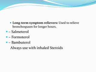  Long-term symptom relievers: Used to relieve
bronchospasm for longer hours.
 – Salmeterol
 – Formoterol
 – Bambuterol
Always use with inhaled Steroids
 