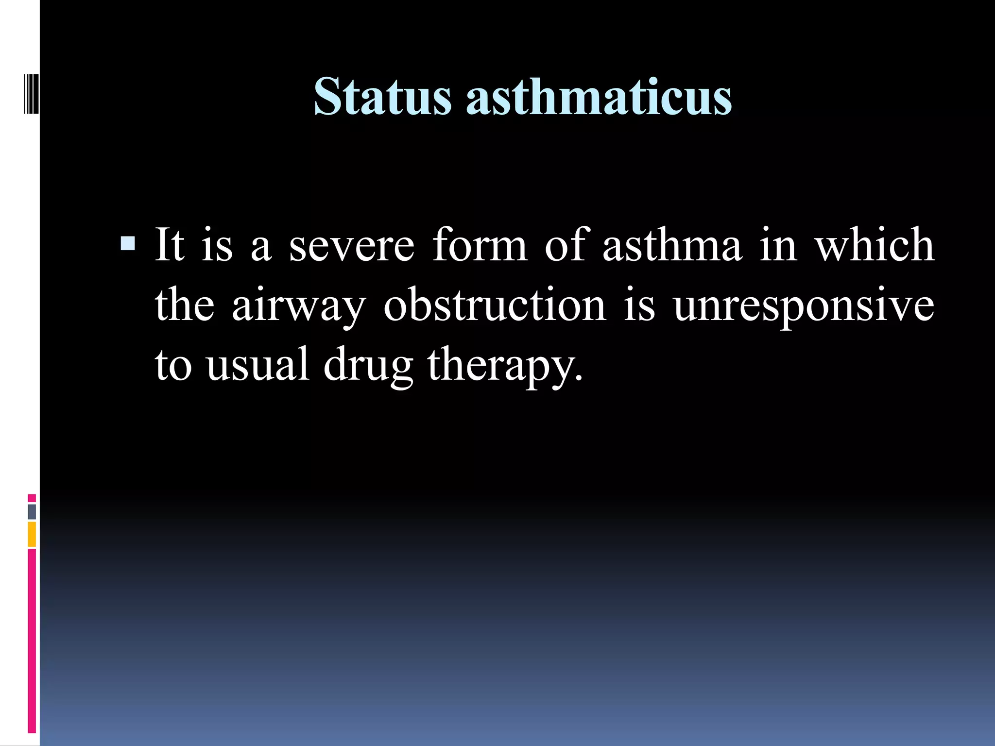 Status asthmaticus
 It is a severe form of asthma in which
the airway obstruction is unresponsive
to usual drug therapy.
 
