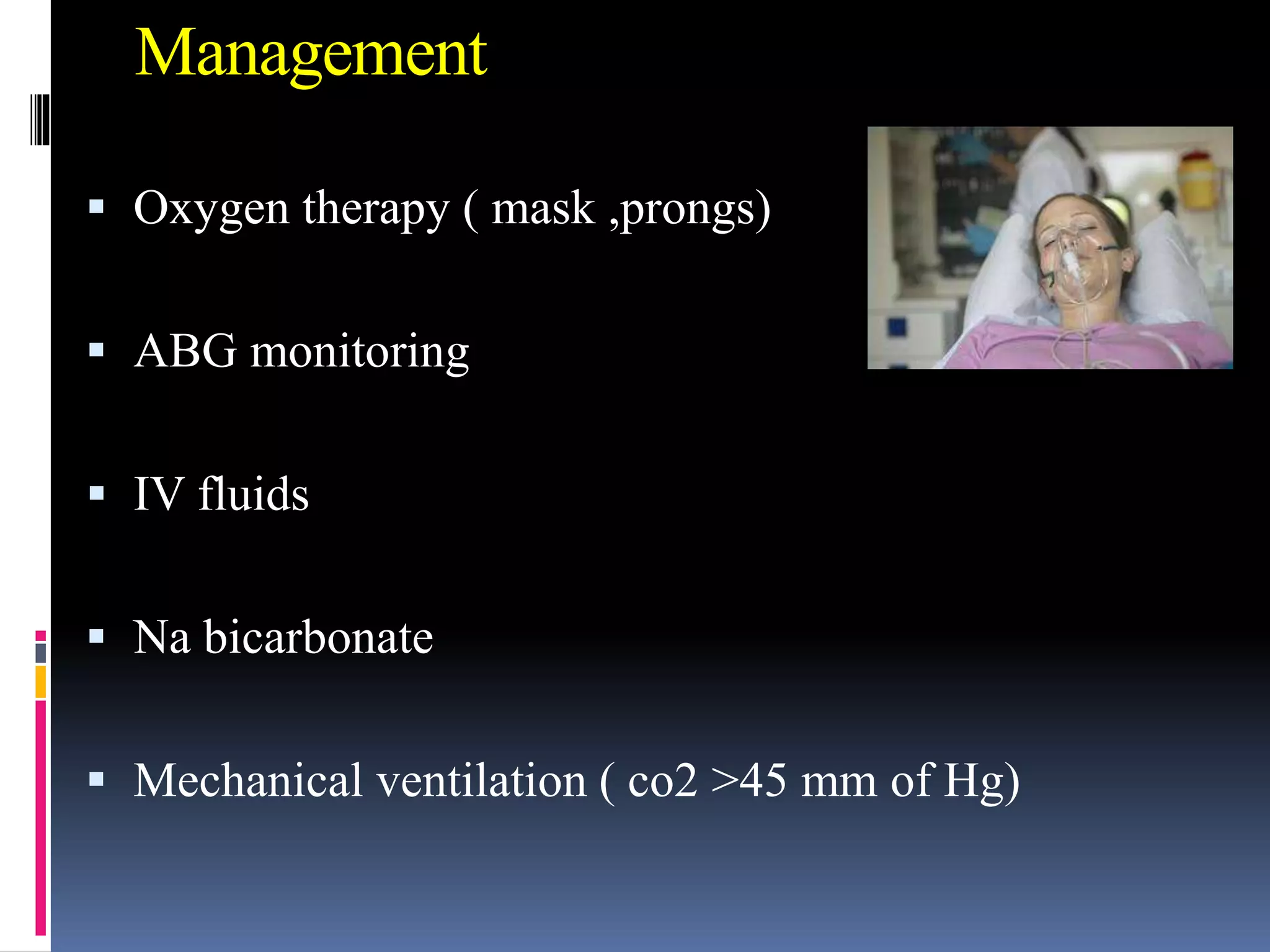 Management
 Oxygen therapy ( mask ,prongs)
 ABG monitoring
 IV fluids
 Na bicarbonate
 Mechanical ventilation ( co2 >45 mm of Hg)
 