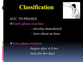 Classification
ACC. TO PHASES
Early phase reaction
- develop immediately
- lasts about an hour
Late phase reaction
-begins after 4-8 hrs
-lasts for hrs-days
 