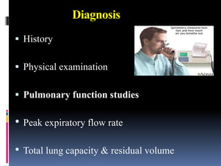 Diagnosis
 History
 Physical examination
 Pulmonary function studies
• Peak expiratory flow rate
• Total lung capacity & residual volume
 