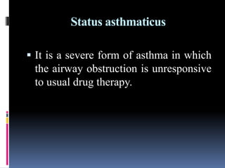 Status asthmaticus
 It is a severe form of asthma in which
the airway obstruction is unresponsive
to usual drug therapy.
 