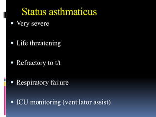 Status asthmaticus
 Very severe
 Life threatening
 Refractory to t/t
 Respiratory failure
 ICU monitoring (ventilator assist)
 