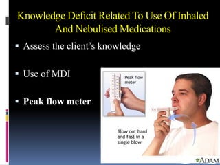 Knowledge Deficit Related To Use Of Inhaled
And Nebulised Medications
 Assess the client’s knowledge
 Use of MDI
 Peak flow meter
 