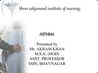 Shree sahjanand institute of nursing,
ASTHMA
Presented by
Mr. AKRAM KHAN
M.S.N. (HOD)
ASST. PROFESSOR
SSIN, BHAVNAGAR
 