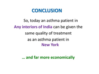 CONCLUSION
     So, today an asthma patient in
Any interiors of India can be given the
      same quality of treatment
       as an asthma patient in
                New York

    … and far more economically
 