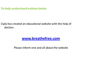 Cipla has created an educational website with the help of
   doctors


                 www.breathefree.com

          Please inform one and all about the website
 