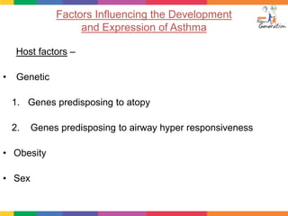 Factors Influencing the Development
                    and Expression of Asthma

     Host factors –

•    Genetic

    1. Genes predisposing to atopy

    2.   Genes predisposing to airway hyper responsiveness

• Obesity

• Sex
 