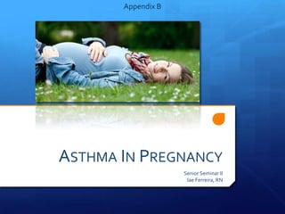 Senior Seminar II
Iae Ferreira, RN
Appendix B
ASTHMA IN PREGNANCY
 